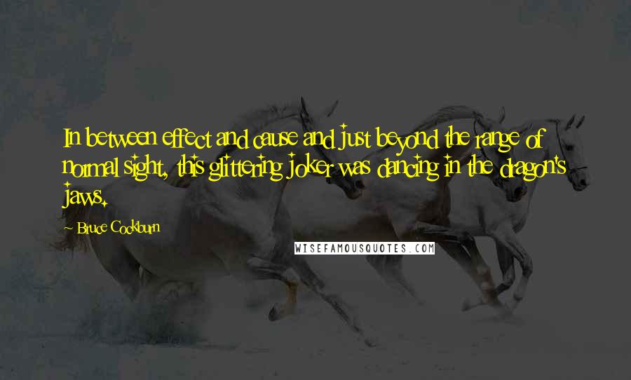 Bruce Cockburn quotes: In between effect and cause and just beyond the range of normal sight, this glittering joker was dancing in the dragon's jaws.