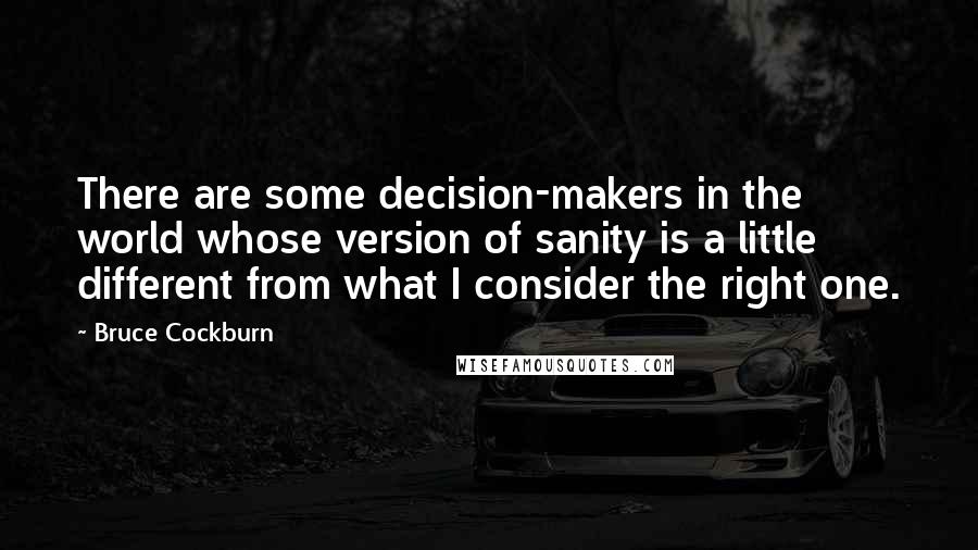 Bruce Cockburn quotes: There are some decision-makers in the world whose version of sanity is a little different from what I consider the right one.