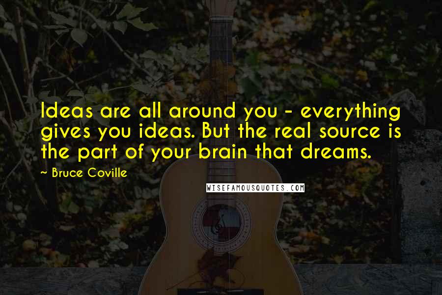 Bruce Coville quotes: Ideas are all around you - everything gives you ideas. But the real source is the part of your brain that dreams.