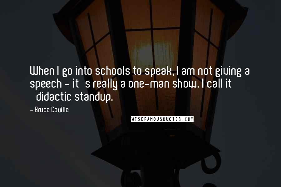 Bruce Coville quotes: When I go into schools to speak, I am not giving a speech - it's really a one-man show. I call it 'didactic standup.'