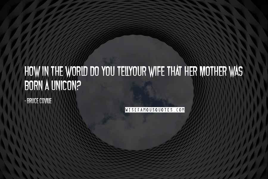 Bruce Coville quotes: How in the world do you tellyour wife that her mother was born a unicon?