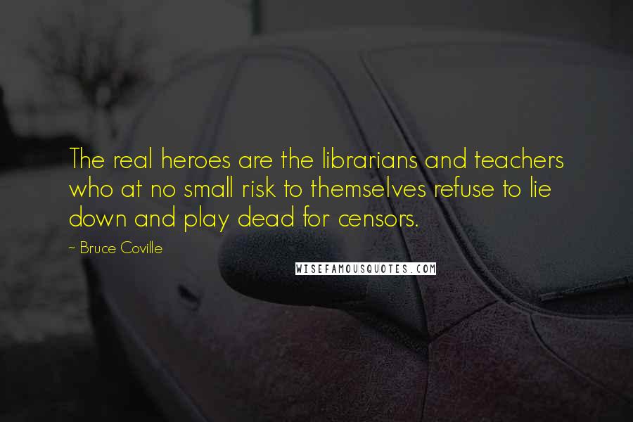 Bruce Coville quotes: The real heroes are the librarians and teachers who at no small risk to themselves refuse to lie down and play dead for censors.