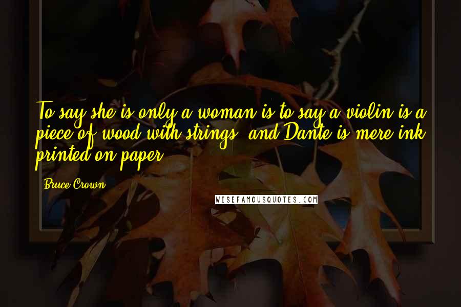 Bruce Crown quotes: To say she is only a woman is to say a violin is a piece of wood with strings, and Dante is mere ink printed on paper.