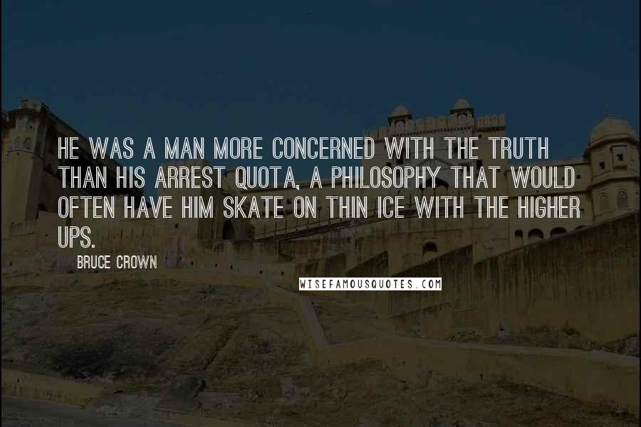 Bruce Crown quotes: He was a man more concerned with the truth than his arrest quota, a philosophy that would often have him skate on thin ice with the higher ups. Bruce Crown quotes: He was a man more concerned with the truth than his arrest quota, a philosophy that would often have him skate on thin ice with the higher ups.