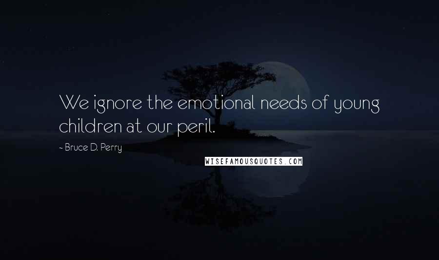 Bruce D. Perry quotes: We ignore the emotional needs of young children at our peril.