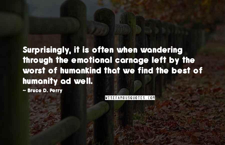 Bruce D. Perry quotes: Surprisingly, it is often when wandering through the emotional carnage left by the worst of humankind that we find the best of humanity ad well.