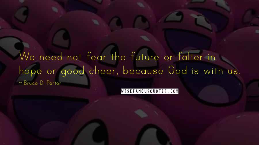 Bruce D. Porter quotes: We need not fear the future or falter in hope or good cheer, because God is with us.