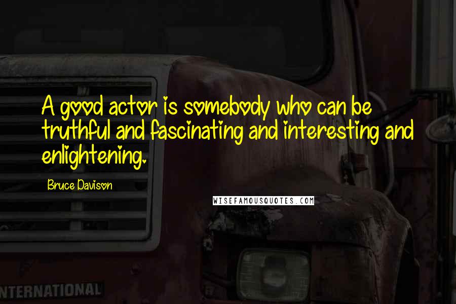 Bruce Davison quotes: A good actor is somebody who can be truthful and fascinating and interesting and enlightening. Bruce Davison quotes: A good actor is somebody who can be truthful and fascinating and interesting and enlightening.