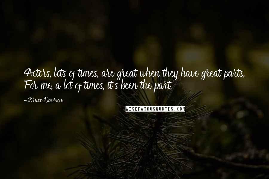 Bruce Davison quotes: Actors, lots of times, are great when they have great parts. For me, a lot of times, it's been the part.