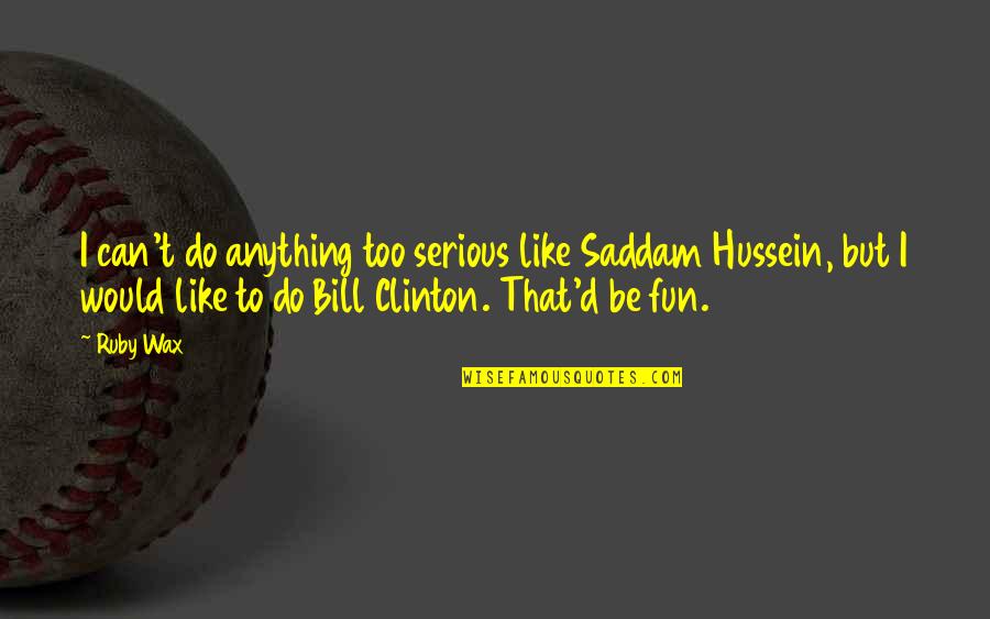 Bruce Dawe Famous Quotes By Ruby Wax: I can't do anything too serious like Saddam Bruce Dawe Famous Quotes By Ruby Wax: I can't do anything too serious like Saddam