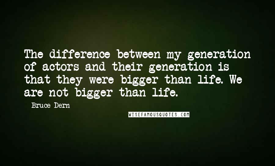 Bruce Dern quotes: The difference between my generation of actors and their generation is that they were bigger than life. We are not bigger than life. Bruce Dern quotes: The difference between my generation of actors and their generation is that they were bigger than life. We are not bigger than life.