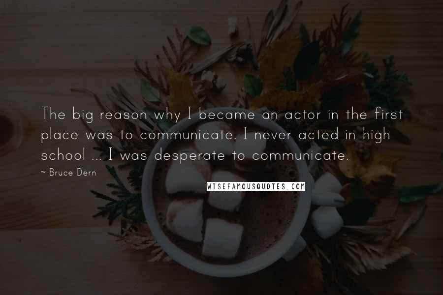 Bruce Dern quotes: The big reason why I became an actor in the first place was to communicate. I never acted in high school ... I was desperate to communicate.