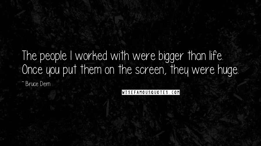 Bruce Dern quotes: The people I worked with were bigger than life. Once you put them on the screen, they were huge.