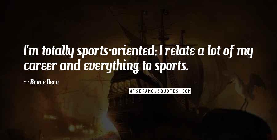 Bruce Dern quotes: I'm totally sports-oriented; I relate a lot of my career and everything to sports.