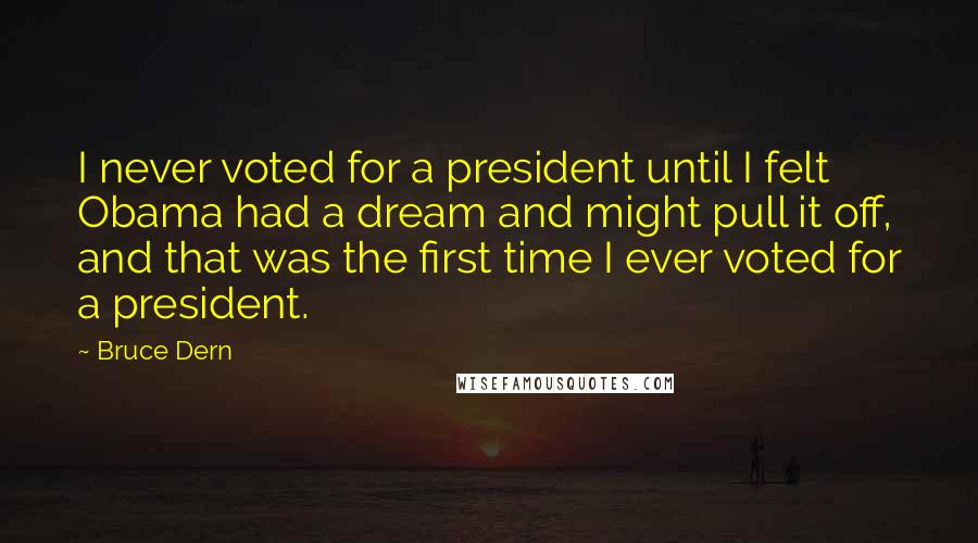 Bruce Dern quotes: I never voted for a president until I felt Obama had a dream and might pull it off, and that was the first time I ever voted for a president. Bruce Dern quotes: I never voted for a president until I felt Obama had a dream and might pull it off, and that was the first time I ever voted for a president.