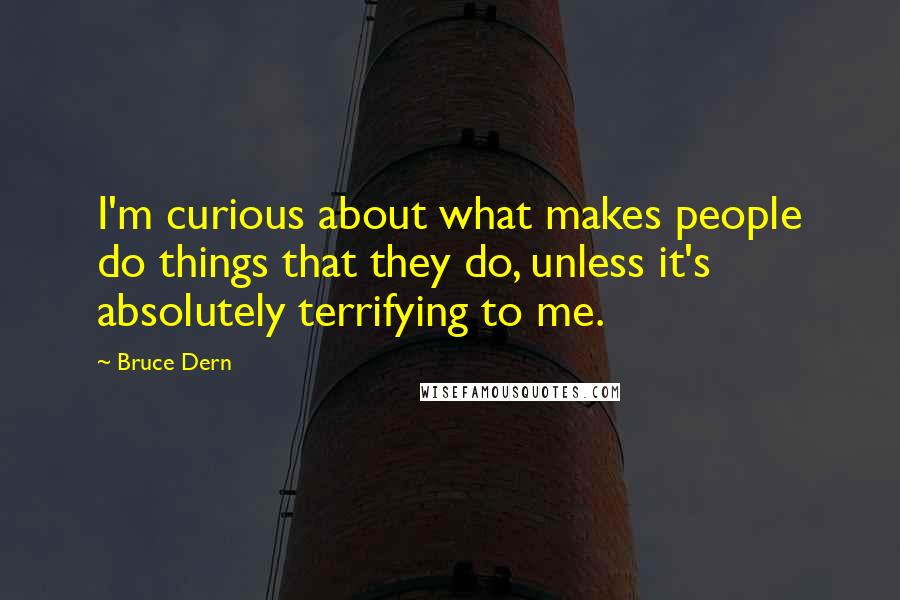 Bruce Dern quotes: I'm curious about what makes people do things that they do, unless it's absolutely terrifying to me. Bruce Dern quotes: I'm curious about what makes people do things that they do, unless it's absolutely terrifying to me.