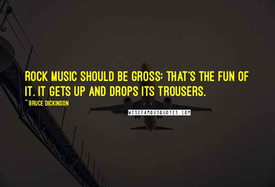 Bruce Dickinson quotes: Rock music should be gross: that's the fun of it. It gets up and drops its trousers.
