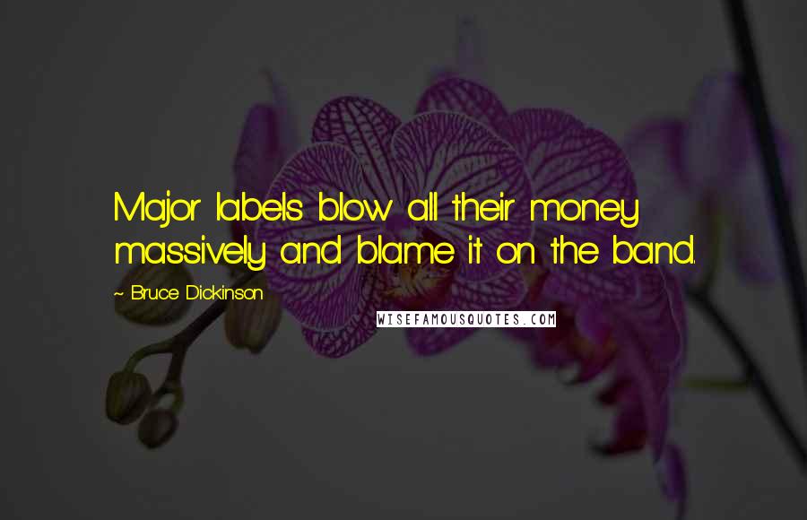 Bruce Dickinson quotes: Major labels blow all their money massively and blame it on the band. Bruce Dickinson quotes: Major labels blow all their money massively and blame it on the band.