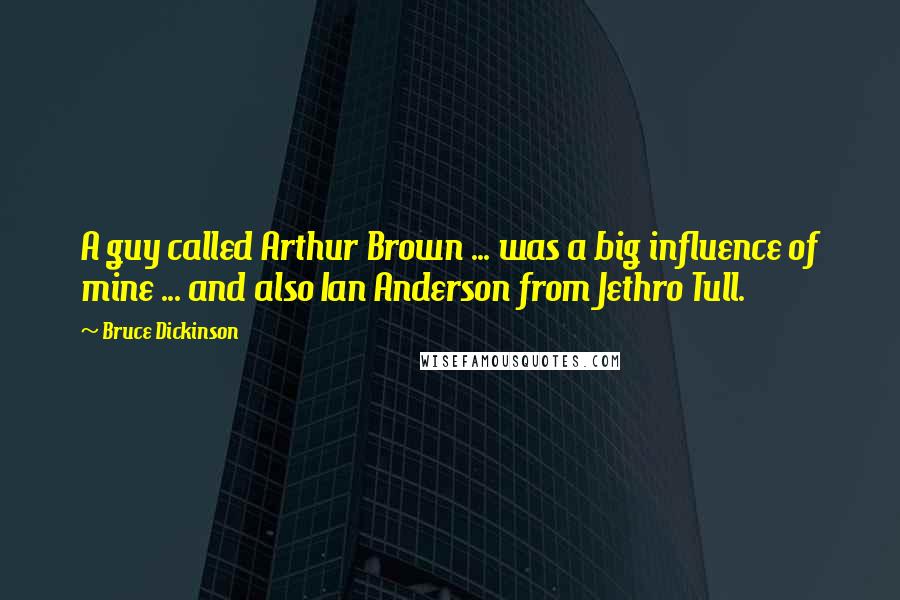 Bruce Dickinson quotes: A guy called Arthur Brown ... was a big influence of mine ... and also Ian Anderson from Jethro Tull.