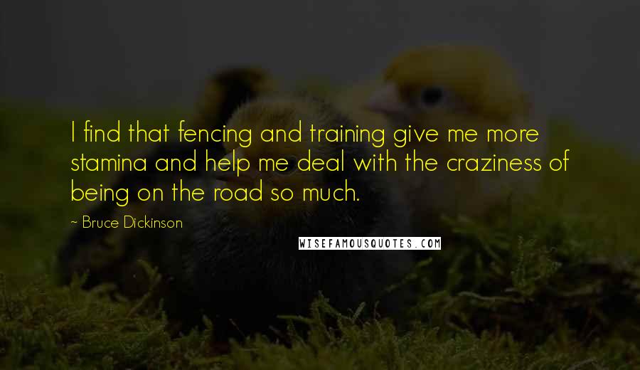 Bruce Dickinson quotes: I find that fencing and training give me more stamina and help me deal with the craziness of being on the road so much. Bruce Dickinson quotes: I find that fencing and training give me more stamina and help me deal with the craziness of being on the road so much.