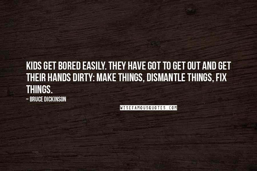 Bruce Dickinson quotes: Kids get bored easily. They have got to get out and get their hands dirty: make things, dismantle things, fix things. Bruce Dickinson quotes: Kids get bored easily. They have got to get out and get their hands dirty: make things, dismantle things, fix things.