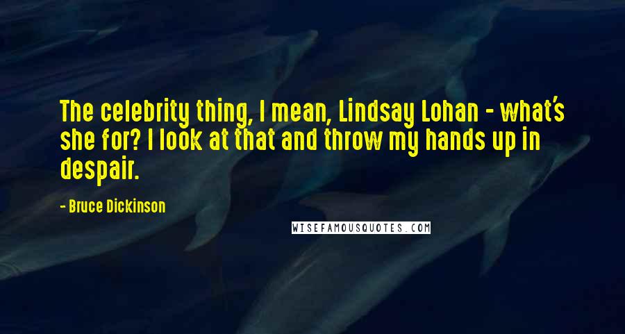 Bruce Dickinson quotes: The celebrity thing, I mean, Lindsay Lohan - what's she for? I look at that and throw my hands up in despair.