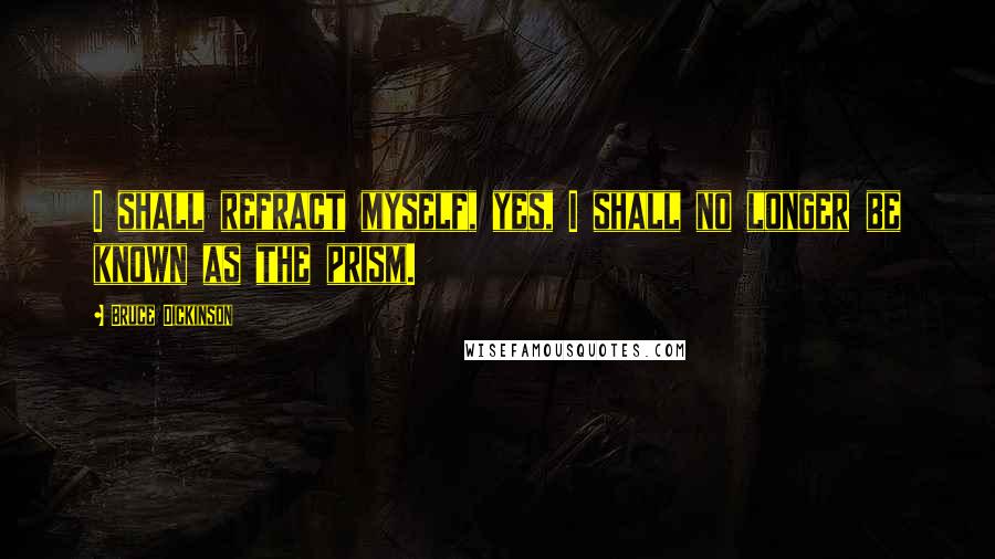 Bruce Dickinson quotes: I shall refract myself, yes, I shall no longer be known as the prism.