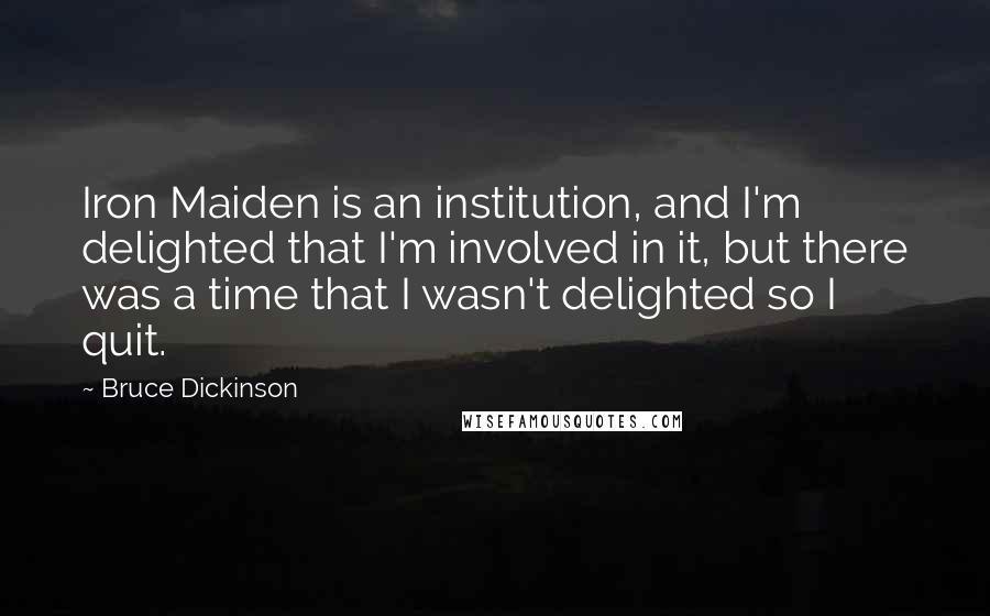 Bruce Dickinson quotes: Iron Maiden is an institution, and I'm delighted that I'm involved in it, but there was a time that I wasn't delighted so I quit.
