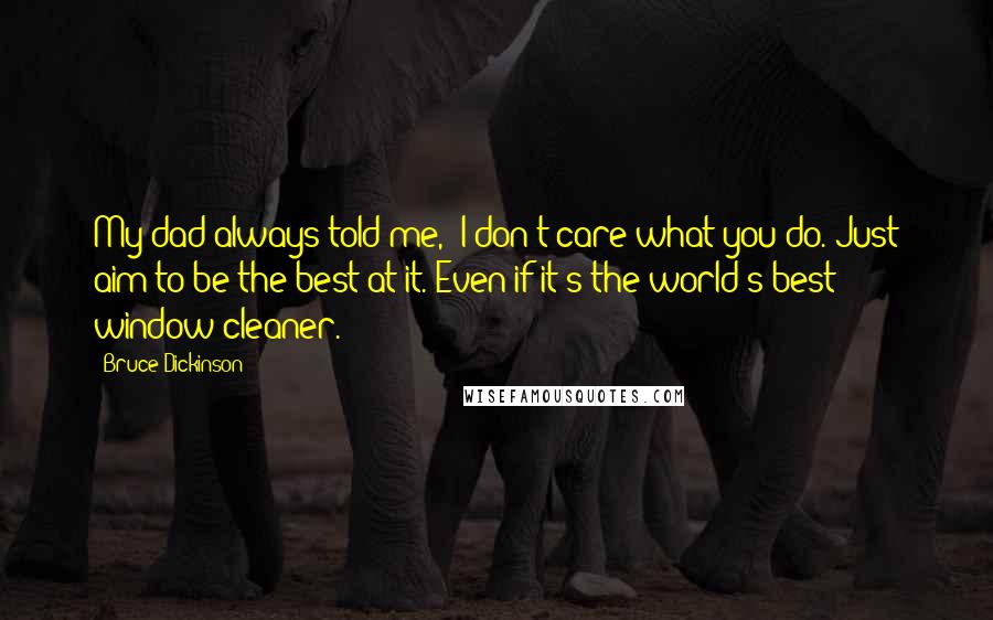 Bruce Dickinson quotes: My dad always told me, 'I don't care what you do. Just aim to be the best at it. Even if it's the world's best window cleaner.'