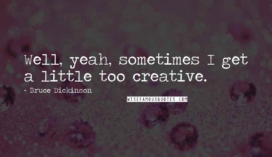 Bruce Dickinson quotes: Well, yeah, sometimes I get a little too creative. Bruce Dickinson quotes: Well, yeah, sometimes I get a little too creative.