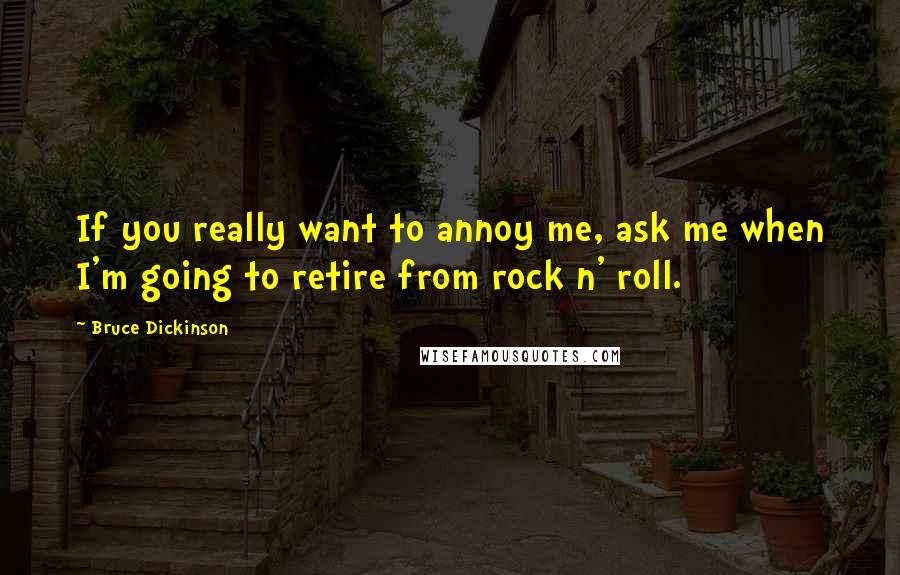 Bruce Dickinson quotes: If you really want to annoy me, ask me when I'm going to retire from rock n' roll.