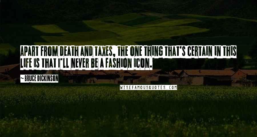 Bruce Dickinson quotes: Apart from death and taxes, the one thing that's certain in this life is that I'll never be a fashion icon. Bruce Dickinson quotes: Apart from death and taxes, the one thing that's certain in this life is that I'll never be a fashion icon.