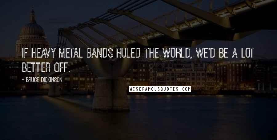 Bruce Dickinson quotes: If heavy metal bands ruled the world, we'd be a lot better off.