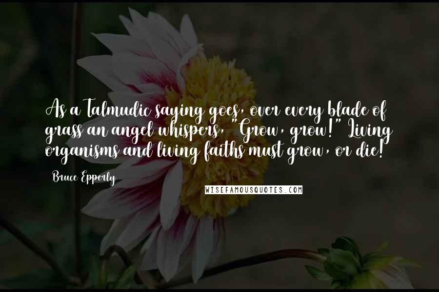 Bruce Epperly quotes: As a Talmudic saying goes, over every blade of grass an angel whispers, "Grow, grow!" Living organisms and living faiths must grow, or die!