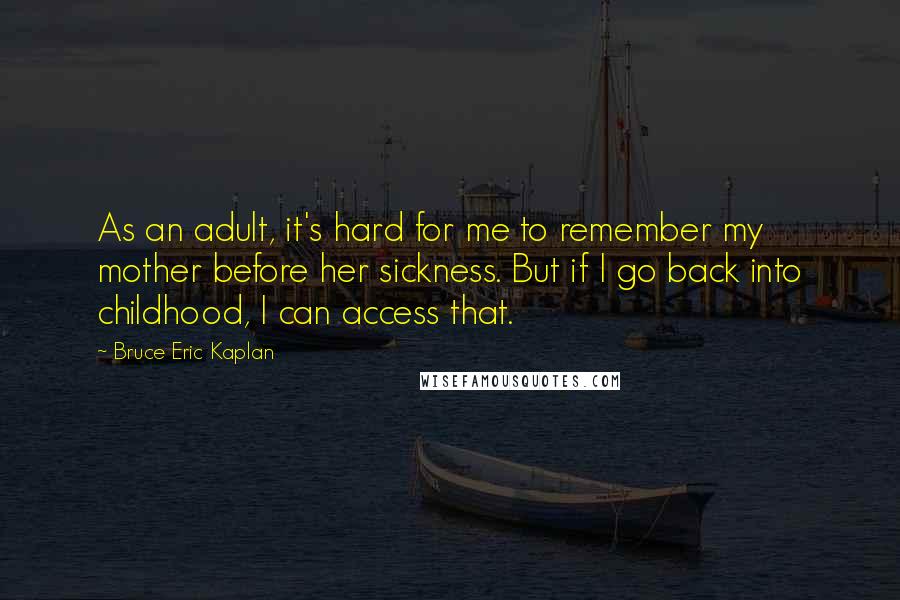 Bruce Eric Kaplan quotes: As an adult, it's hard for me to remember my mother before her sickness. But if I go back into childhood, I can access that.