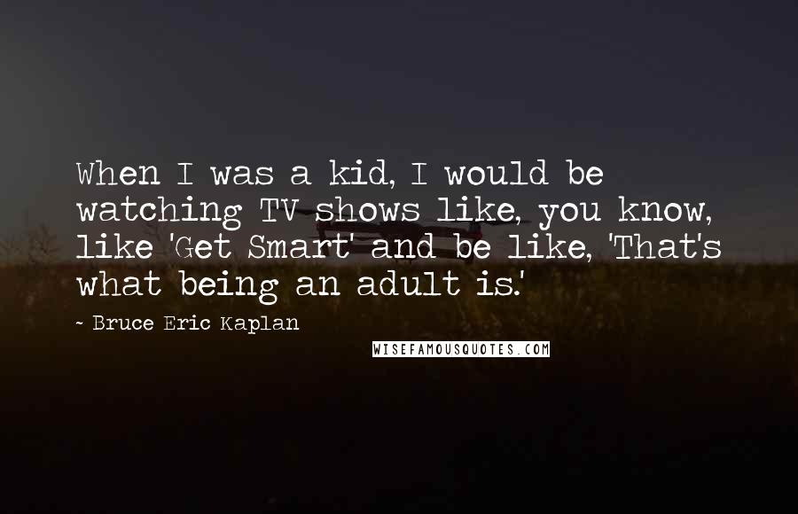 Bruce Eric Kaplan quotes: When I was a kid, I would be watching TV shows like, you know, like 'Get Smart' and be like, 'That's what being an adult is.'