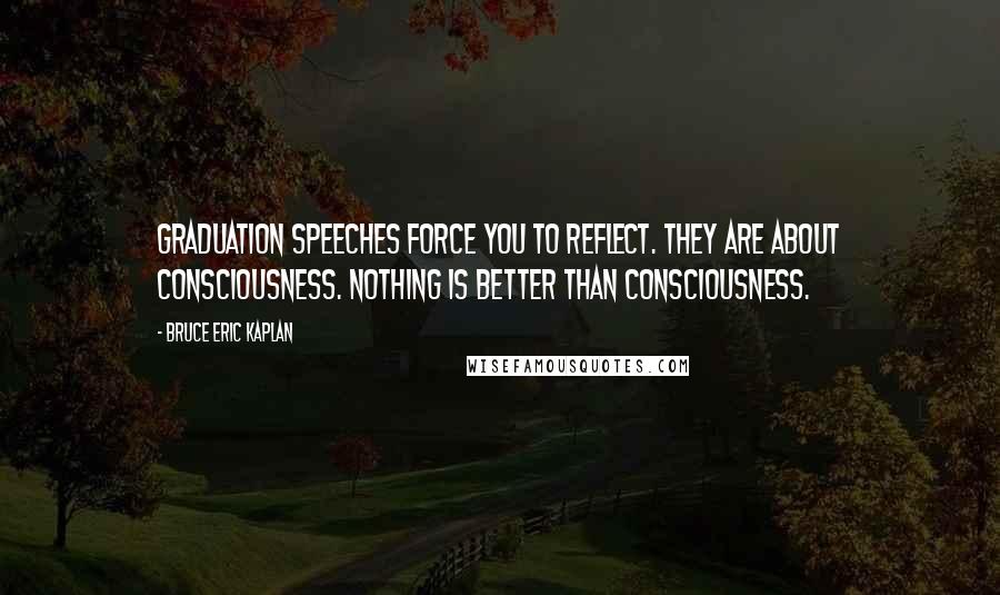 Bruce Eric Kaplan quotes: Graduation speeches force you to reflect. They are about consciousness. Nothing is better than consciousness.