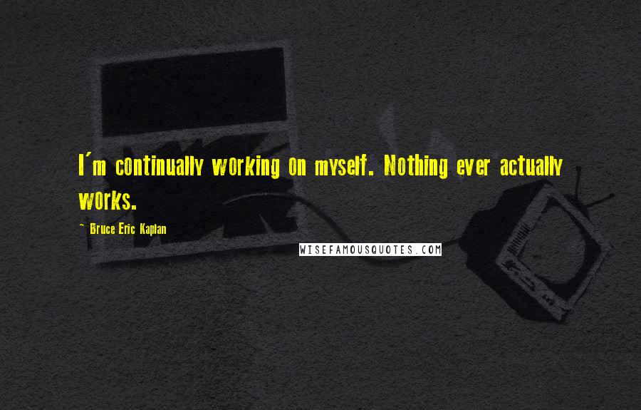 Bruce Eric Kaplan quotes: I'm continually working on myself. Nothing ever actually works.