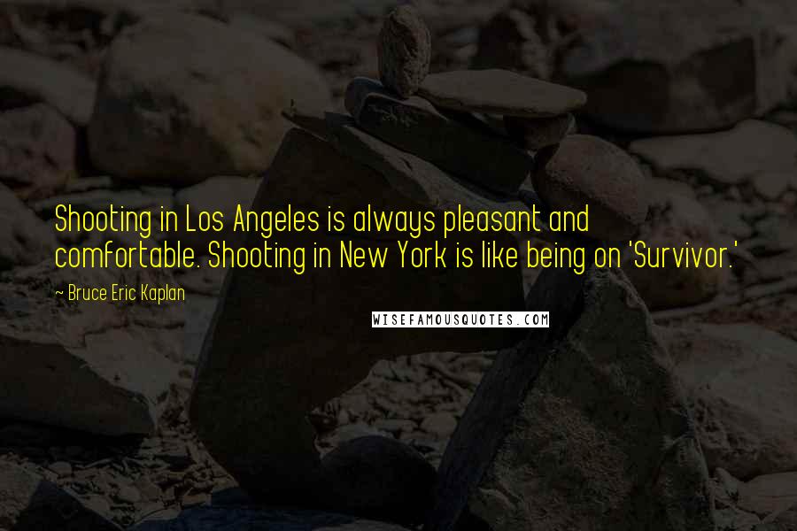 Bruce Eric Kaplan quotes: Shooting in Los Angeles is always pleasant and comfortable. Shooting in New York is like being on 'Survivor.'