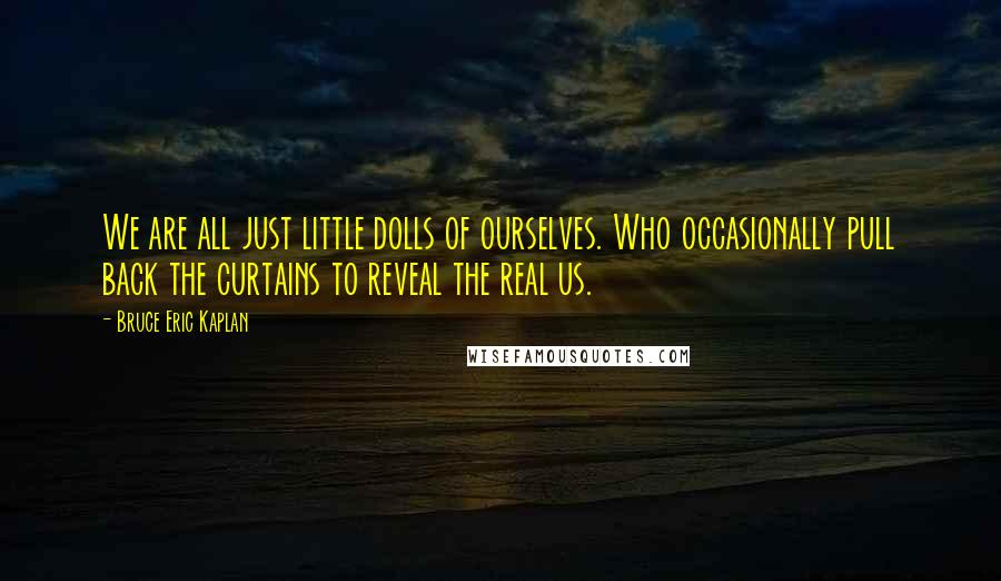 Bruce Eric Kaplan quotes: We are all just little dolls of ourselves. Who occasionally pull back the curtains to reveal the real us.