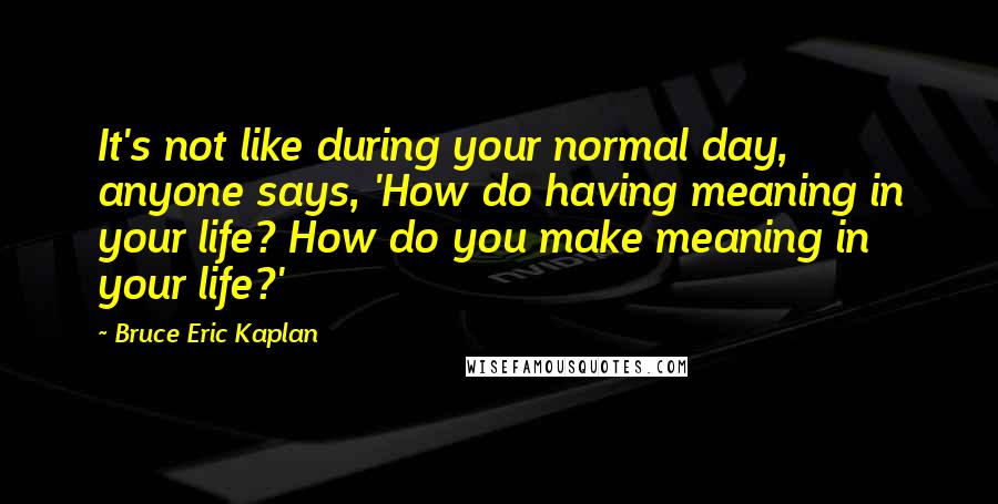 Bruce Eric Kaplan quotes: It's not like during your normal day, anyone says, 'How do having meaning in your life? How do you make meaning in your life?'