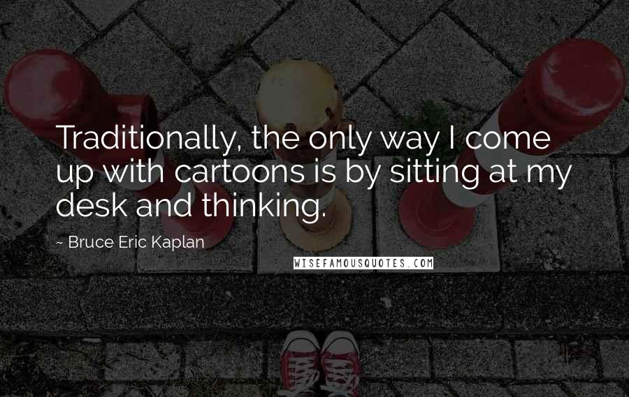 Bruce Eric Kaplan quotes: Traditionally, the only way I come up with cartoons is by sitting at my desk and thinking.