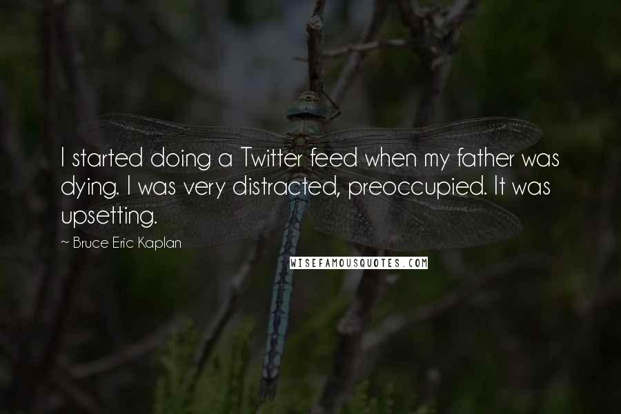 Bruce Eric Kaplan quotes: I started doing a Twitter feed when my father was dying. I was very distracted, preoccupied. It was upsetting.