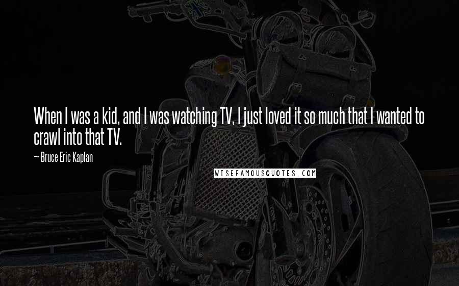 Bruce Eric Kaplan quotes: When I was a kid, and I was watching TV, I just loved it so much that I wanted to crawl into that TV.