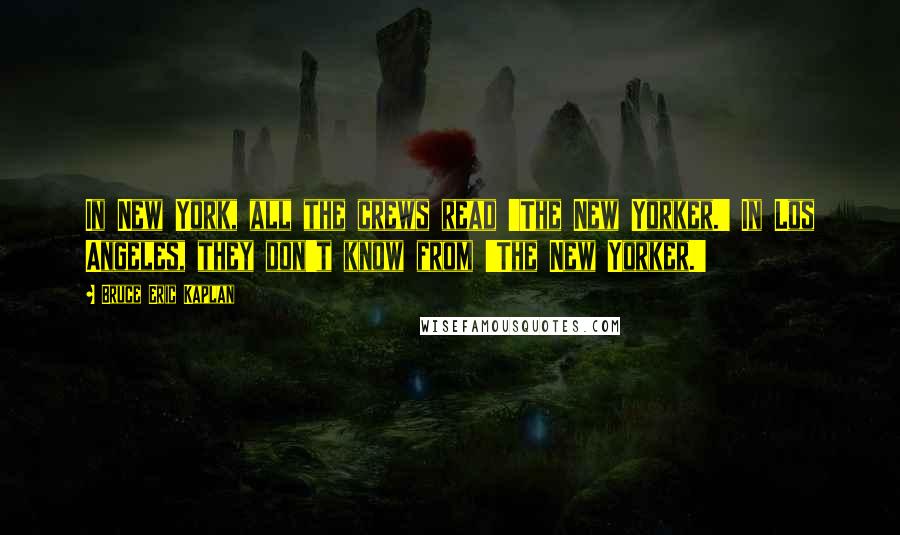 Bruce Eric Kaplan quotes: In New York, all the crews read 'The New Yorker.' In Los Angeles, they don't know from 'The New Yorker.'