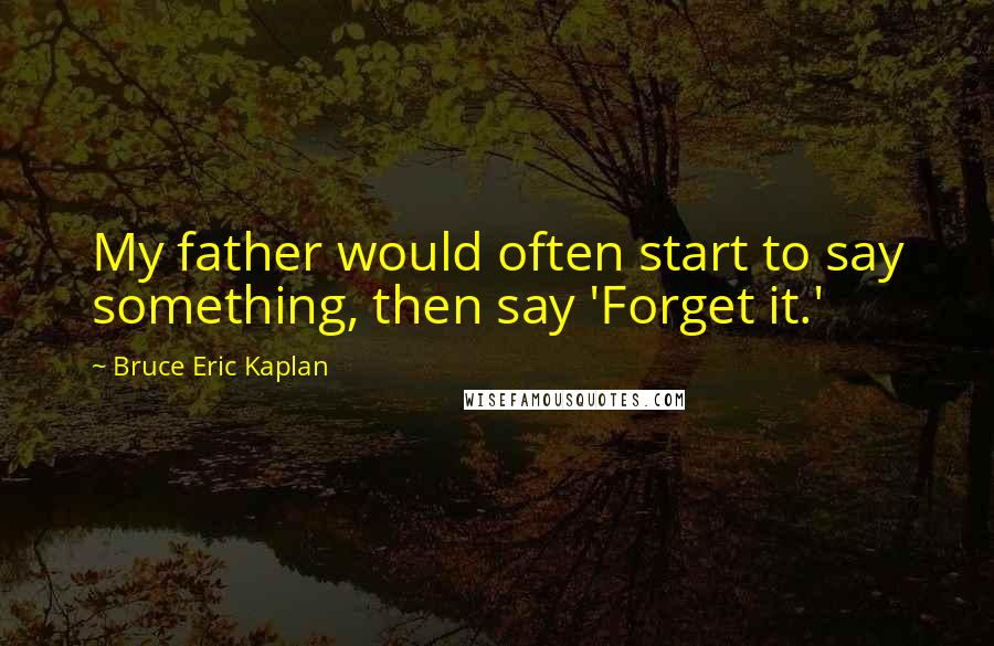 Bruce Eric Kaplan quotes: My father would often start to say something, then say 'Forget it.'