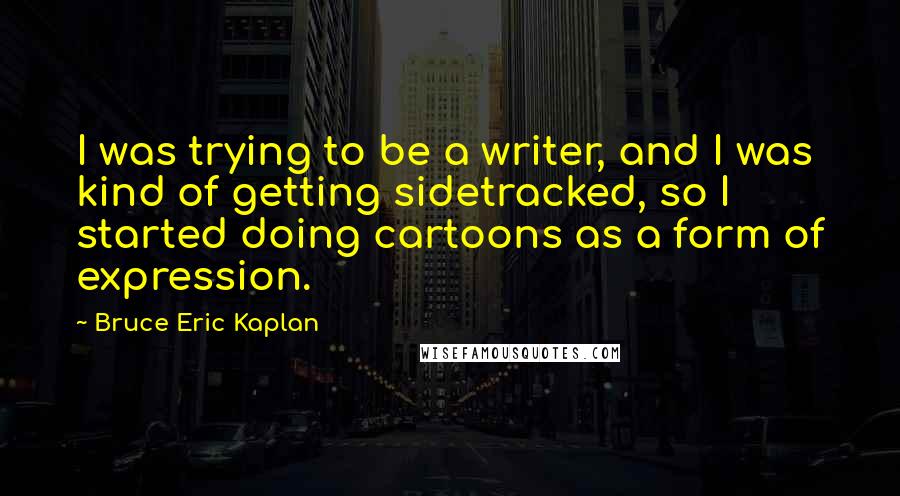 Bruce Eric Kaplan quotes: I was trying to be a writer, and I was kind of getting sidetracked, so I started doing cartoons as a form of expression.