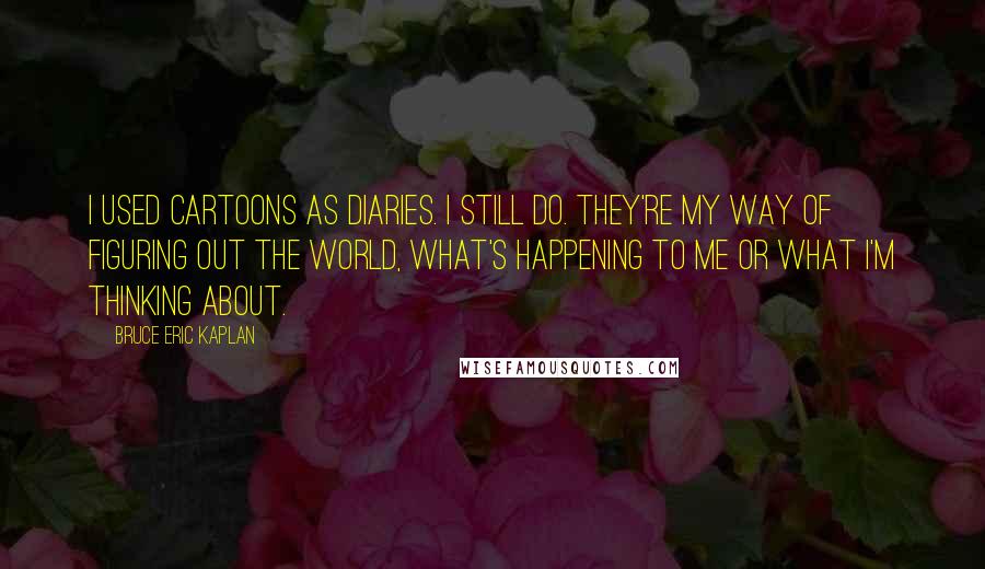 Bruce Eric Kaplan quotes: I used cartoons as diaries. I still do. They're my way of figuring out the world, what's happening to me or what I'm thinking about.