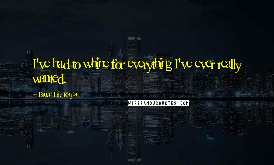 Bruce Eric Kaplan quotes: I've had to whine for everything I've ever really wanted.