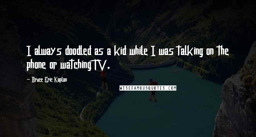 Bruce Eric Kaplan quotes: I always doodled as a kid while I was talking on the phone or watching TV.